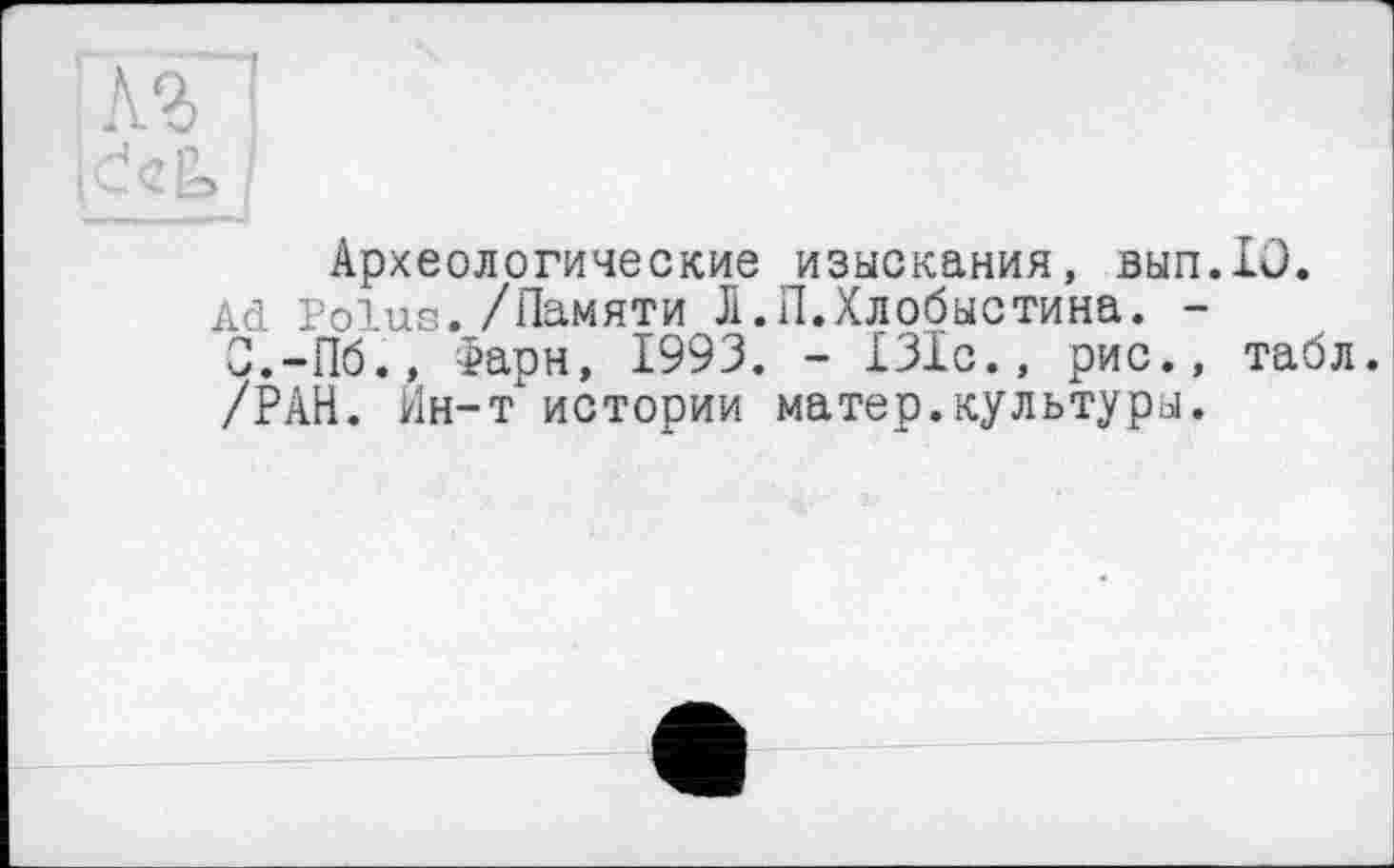 ﻿Археологические изыскания, вып.10.
Ad Polus./Памяти Л.П.Хлобыстина. -О.-Пб.» Фарн, 1993. - 131с., рис., табл. /РАН. Ин-т истории матер.культуры.